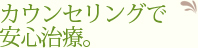 カウンセリングで安心治療。