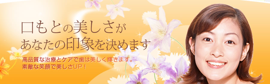 口元の美しさがあなたの印象を決めます。高品質な治療とケアで歯は美しく輝きます。素敵な笑顔で美しさUP!